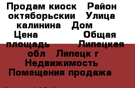 Продам киоск › Район ­ октяборьскии › Улица ­ калинина › Дом ­ 4 › Цена ­ 250 000 › Общая площадь ­ 17 - Липецкая обл., Липецк г. Недвижимость » Помещения продажа   